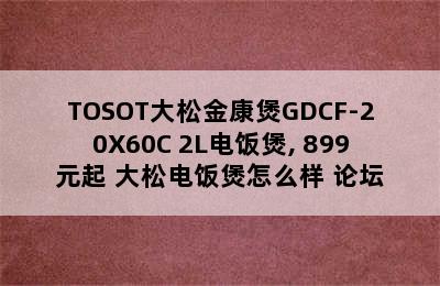 TOSOT大松金康煲GDCF-20X60C 2L电饭煲, 899元起 大松电饭煲怎么样 论坛